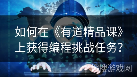 如何在《有道精品课》上获得编程挑战任务？