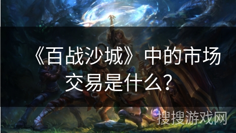 《百战沙城》中的市场交易是什么？
