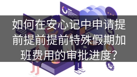如何在安心记中申请提前提前提前特殊假期加班费用的审批进度？