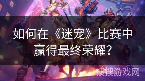 如何在《迷宠》比赛中赢得最终荣耀？