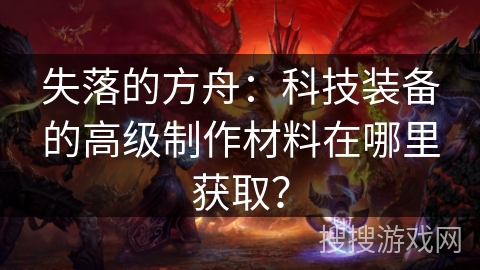 失落的方舟：科技装备的高级制作材料在哪里获取？