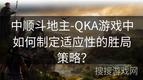 中顺斗地主-QKA游戏中如何制定适应性的胜局策略？