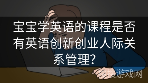 宝宝学英语的课程是否有英语创新创业人际关系管理？