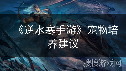 《逆水寒手游》宠物培养建议