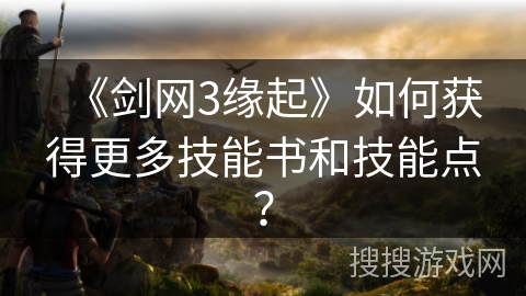 《剑网3缘起》如何获得更多技能书和技能点？