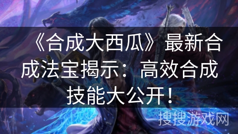 《合成大西瓜》最新合成法宝揭示：高效合成技能大公开！