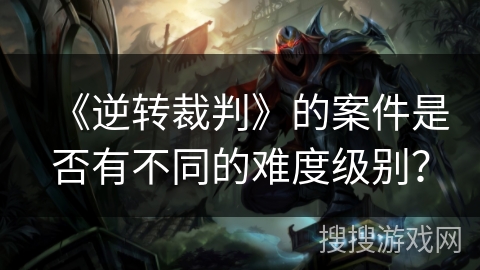 《逆转裁判》的案件是否有不同的难度级别？