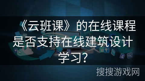 《云班课》的在线课程是否支持在线建筑设计学习？