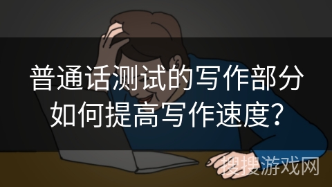 普通话测试的写作部分如何提高写作速度？