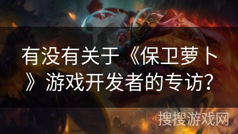 有没有关于《保卫萝卜》游戏开发者的专访？