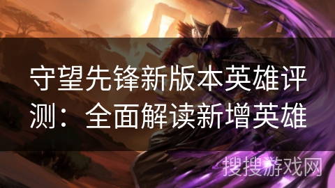 守望先锋新版本英雄评测:全面解读新增英雄 守望先锋新版本英雄评测:全面解读新增英雄