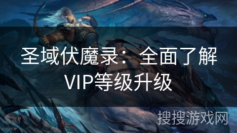 圣域伏魔录：全面了解VIP等级升级