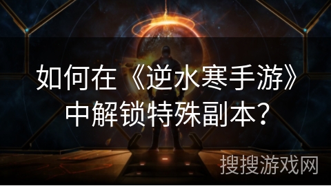 如何在《逆水寒手游》中解锁特殊副本？