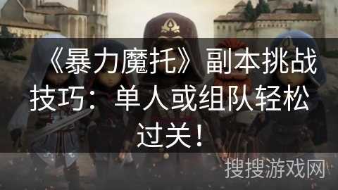 《暴力魔托》副本挑战技巧：单人或组队轻松过关！