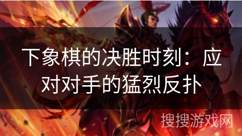 下象棋的决胜时刻：应对对手的猛烈反扑