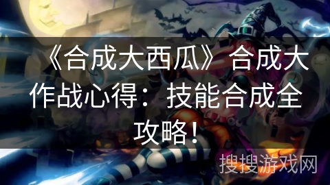 《合成大西瓜》合成大作战心得：技能合成全攻略！