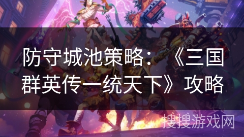 防守城池策略：《三国群英传一统天下》攻略