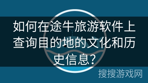 如何在途牛旅游软件上查询目的地的文化和历史信息？