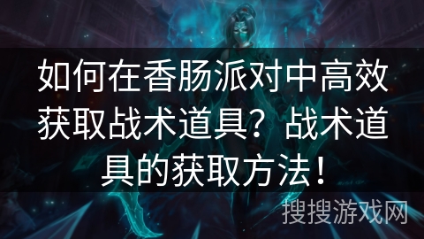 如何在香肠派对中高效获取战术道具？战术道具的获取方法！