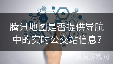 腾讯地图是否提供导航中的实时公交站信息？