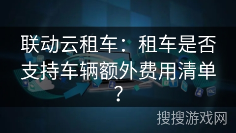联动云租车：租车是否支持车辆额外费用清单？