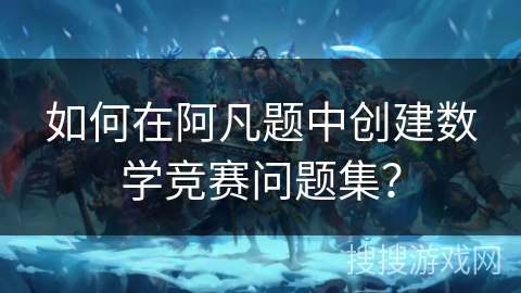 如何在阿凡题中创建数学竞赛问题集？