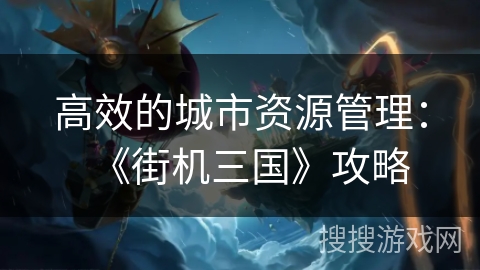 高效的城市资源管理：《街机三国》攻略