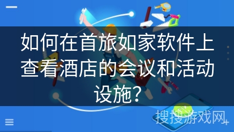 如何在首旅如家软件上查看酒店的会议和活动设施？