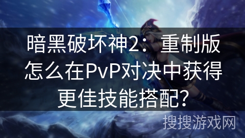 暗黑破坏神2：重制版怎么在PvP对决中获得更佳技能搭配？