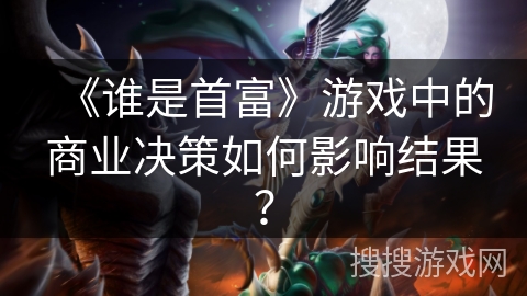 《谁是首富》游戏中的商业决策如何影响结果？