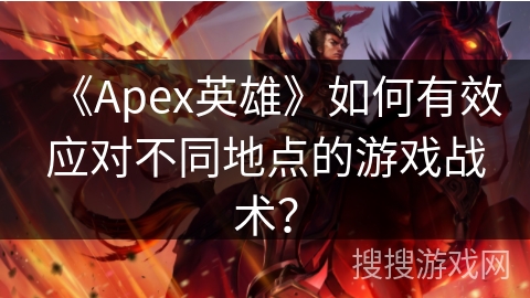 《Apex英雄》如何有效应对不同地点的游戏战术？