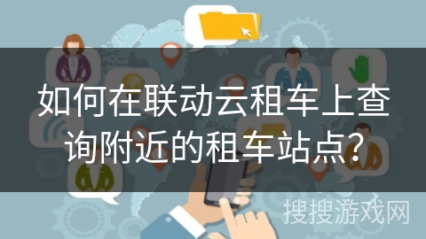 如何在联动云租车上查询附近的租车站点？