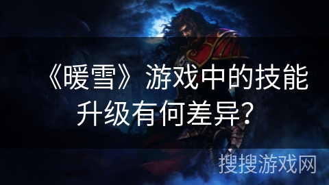 《暖雪》游戏中的技能升级有何差异？