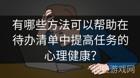 有哪些方法可以帮助在待办清单中提高任务的心理健康？