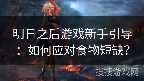 明日之后游戏新手引导：如何应对食物短缺？