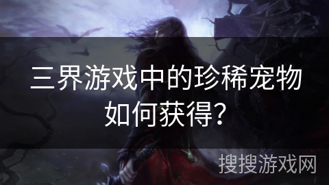 三界游戏中的珍稀宠物如何获得？