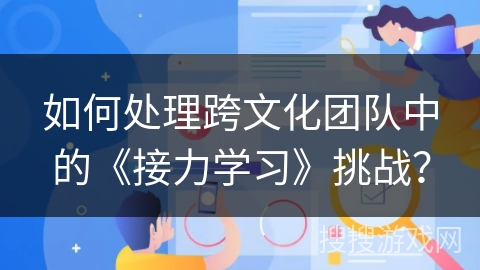 如何处理跨文化团队中的《接力学习》挑战？