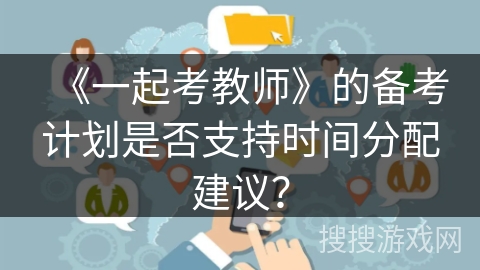 《一起考教师》的备考计划是否支持时间分配建议？