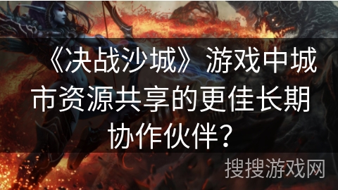 《决战沙城》游戏中城市资源共享的更佳长期协作伙伴？