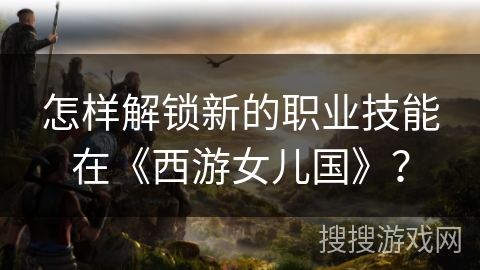 怎样解锁新的职业技能在《西游女儿国》？