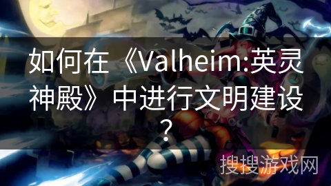 如何在《Valheim:英灵神殿》中进行文明建设? 如何在《Valheim:英灵神殿》中进行文明建设?