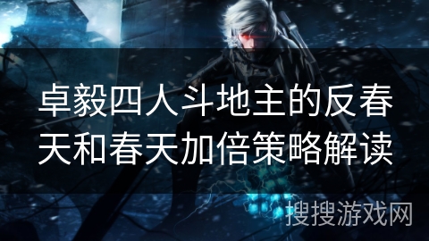 卓毅四人斗地主的反春天和春天加倍策略解读