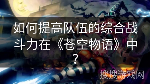 如何提高队伍的综合战斗力在《苍空物语》中？