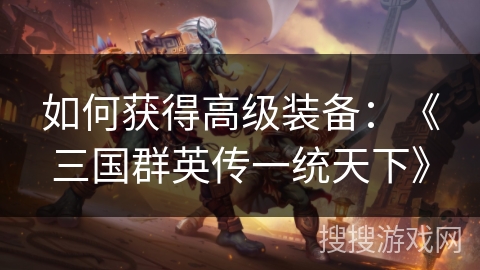 如何获得高级装备:《三国群英传一统天下》 如何获得高级装备:《三国群英传一统天下》