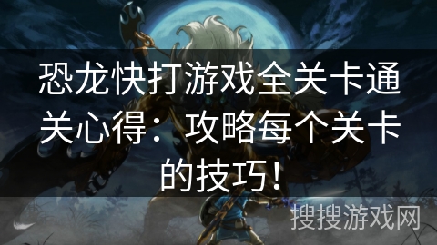 恐龙快打游戏全关卡通关心得：攻略每个关卡的技巧！