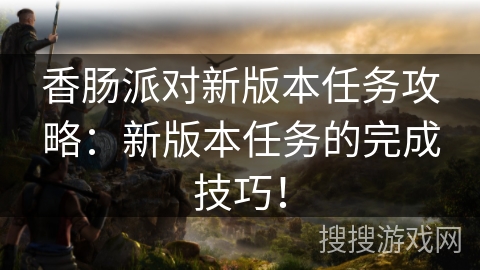 香肠派对新版本任务攻略：新版本任务的完成技巧！