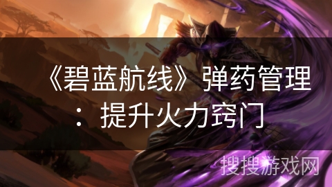 《碧蓝航线》弹药管理：提升火力窍门