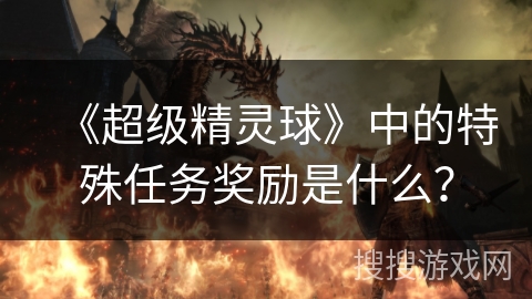 《超级精灵球》中的特殊任务奖励是什么？