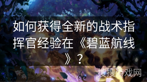 如何获得全新的战术指挥官经验在《碧蓝航线》？