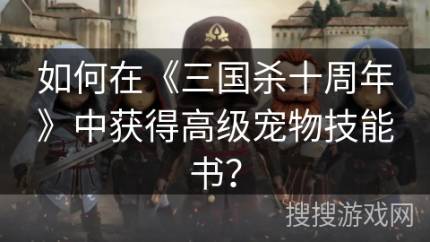 如何在《三国杀十周年》中获得高级宠物技能书？